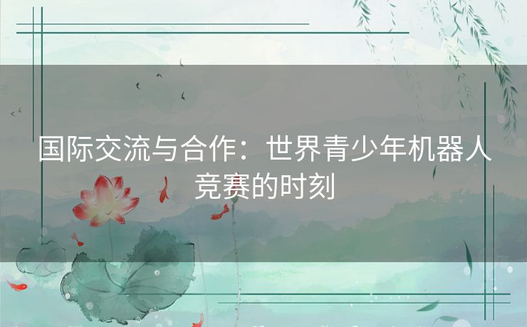国际交流与合作：世界青少年机器人竞赛的时刻