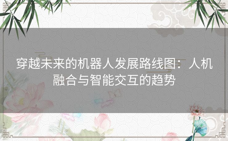 穿越未来的机器人发展路线图：人机融合与智能交互的趋势