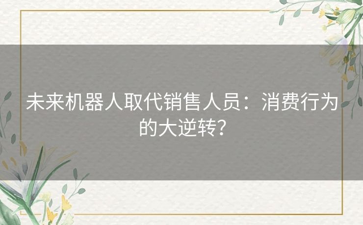 未来机器人取代销售人员：消费行为的大逆转？