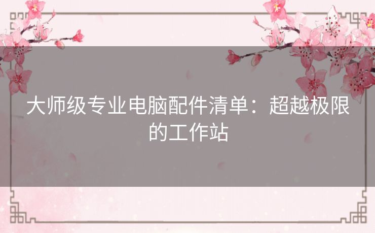 大师级专业电脑配件清单：超越极限的工作站