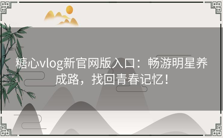 糖心vlog新官网版入口：畅游明星养成路，找回青春记忆！
