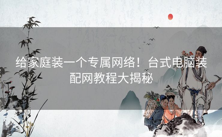 给家庭装一个专属网络！台式电脑装配网教程大揭秘