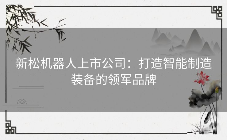 新松机器人上市公司：打造智能制造装备的领军品牌