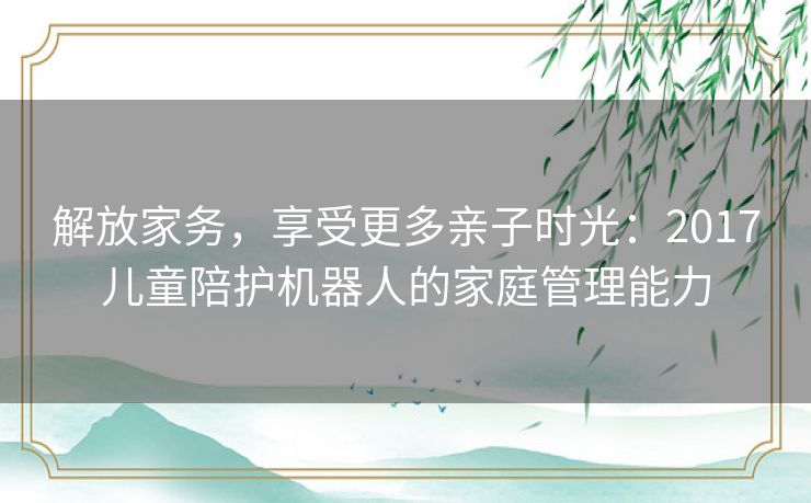 解放家务，享受更多亲子时光：2017儿童陪护机器人的家庭管理能力