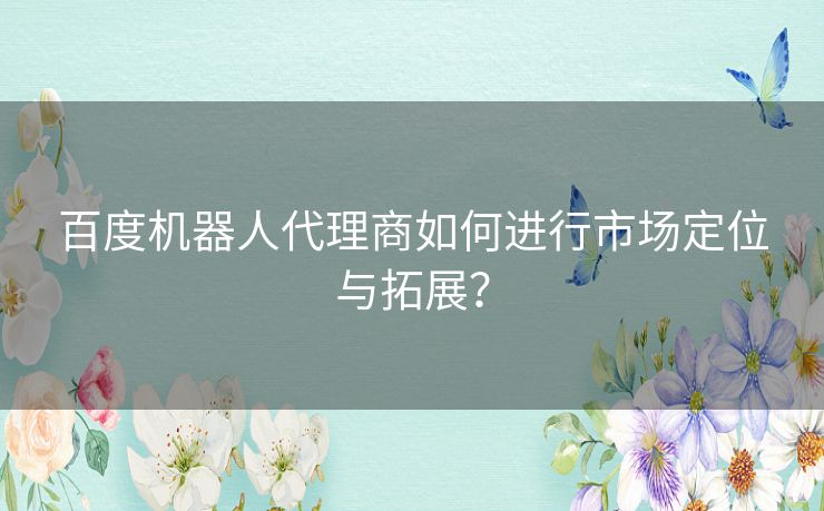百度机器人代理商如何进行市场定位与拓展？