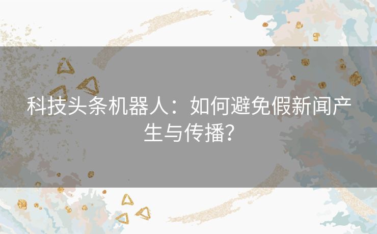 科技头条机器人：如何避免假新闻产生与传播？