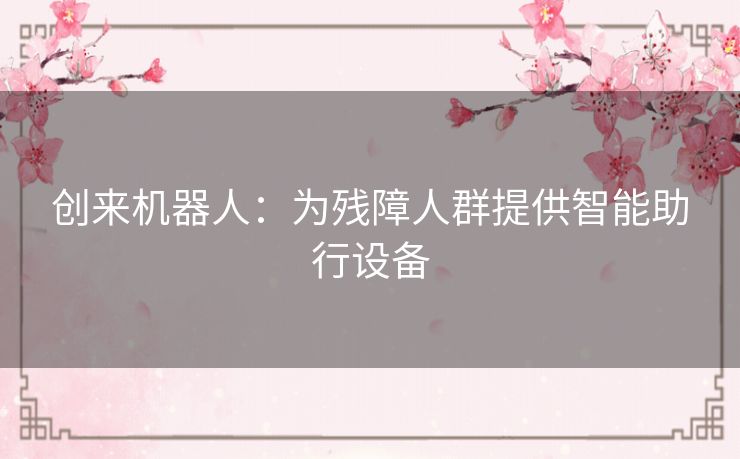 创来机器人：为残障人群提供智能助行设备