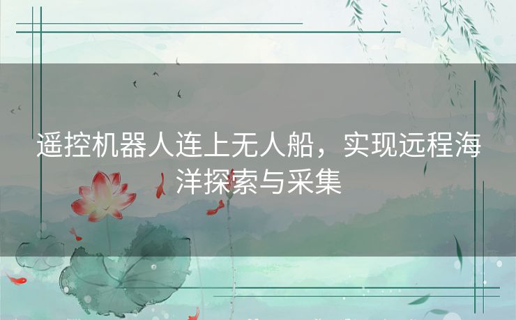 遥控机器人连上无人船，实现远程海洋探索与采集
