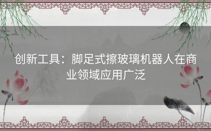 创新工具：脚足式擦玻璃机器人在商业领域应用广泛