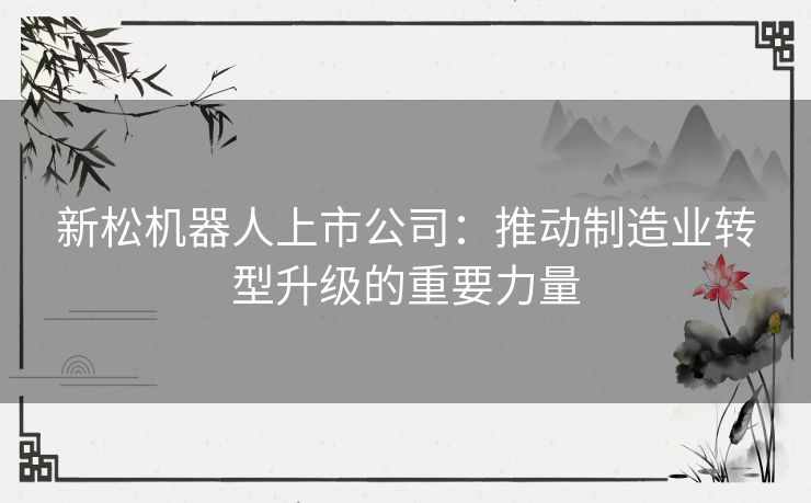 新松机器人上市公司：推动制造业转型升级的重要力量