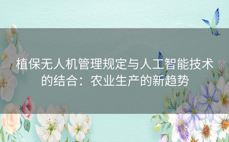 植保无人机管理规定与人工智能技术的结合：农业生产的新趋势