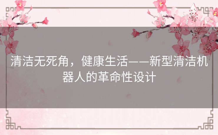清洁无死角，健康生活——新型清洁机器人的革命性设计