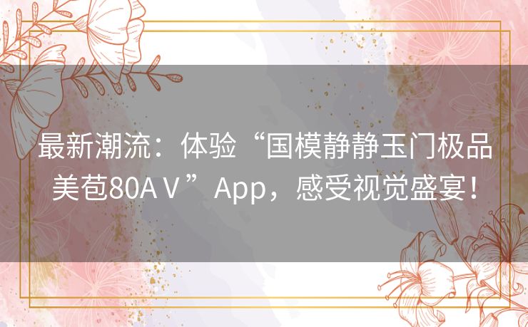 最新潮流：体验“国模静静玉门极品美苞80AⅤ”App，感受视觉盛宴！