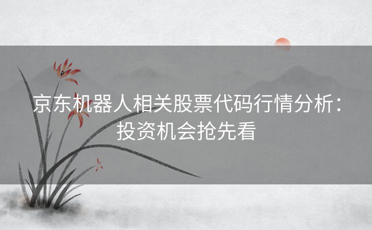 京东机器人相关股票代码行情分析：投资机会抢先看