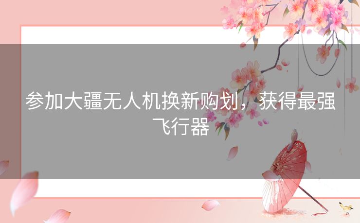 参加大疆无人机换新购划，获得最强飞行器