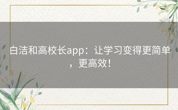 白洁和高校长app：让学习变得更简单，更高效！