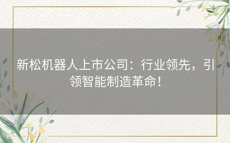 新松机器人上市公司：行业领先，引领智能制造革命！