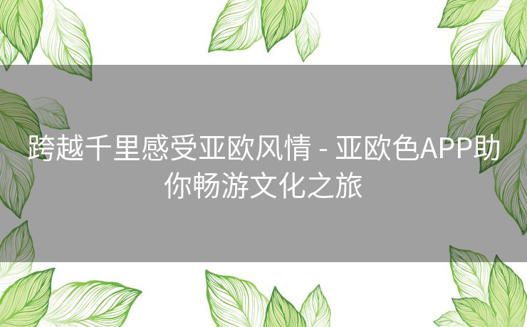 跨越千里感受亚欧风情 - 亚欧色APP助你畅游文化之旅