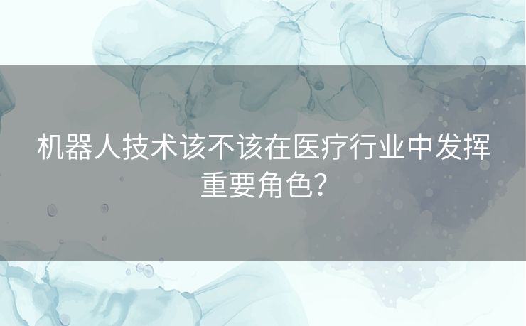 机器人技术该不该在医疗行业中发挥重要角色？