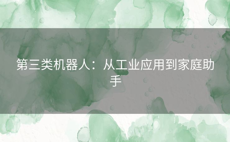 第三类机器人：从工业应用到家庭助手
