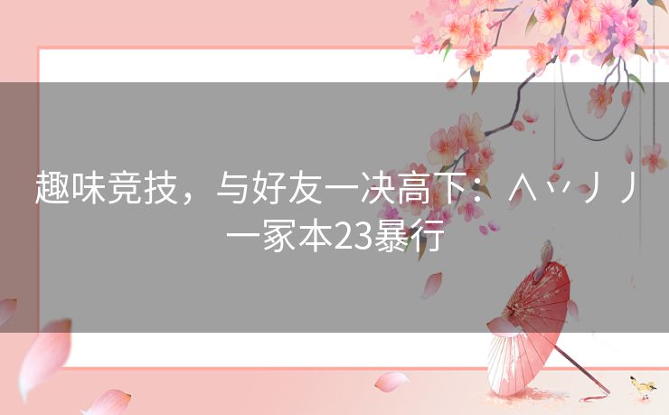 趣味竞技，与好友一决高下：∧丷丿丿一冢本23暴行
