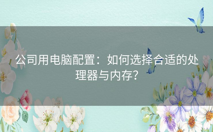 公司用电脑配置：如何选择合适的处理器与内存？