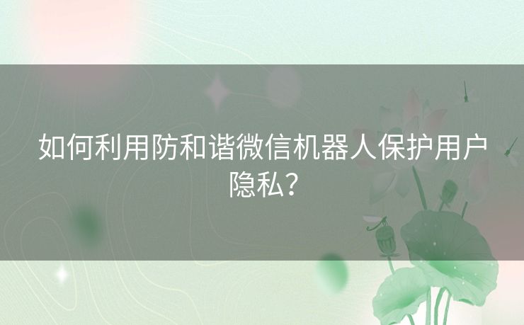 如何利用防和谐微信机器人保护用户隐私？