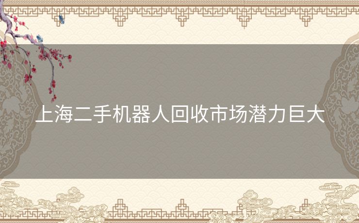 上海二手机器人回收市场潜力巨大