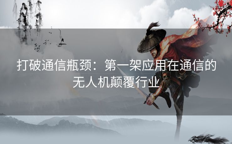 打破通信瓶颈：第一架应用在通信的无人机颠覆行业