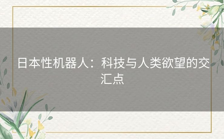 日本性机器人：科技与人类欲望的交汇点
