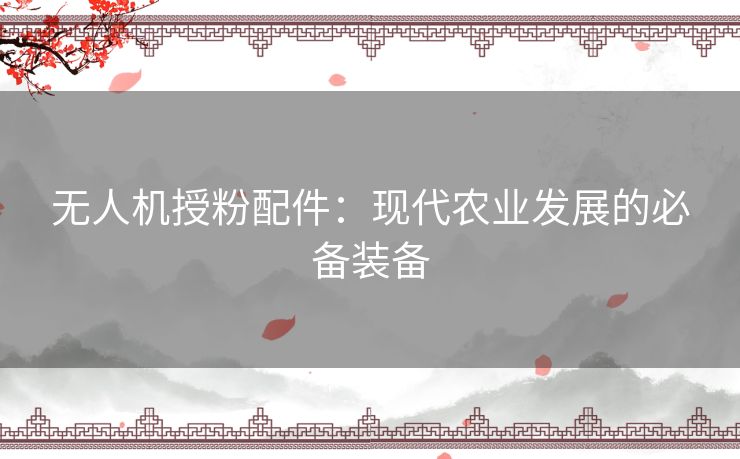 无人机授粉配件：现代农业发展的必备装备
