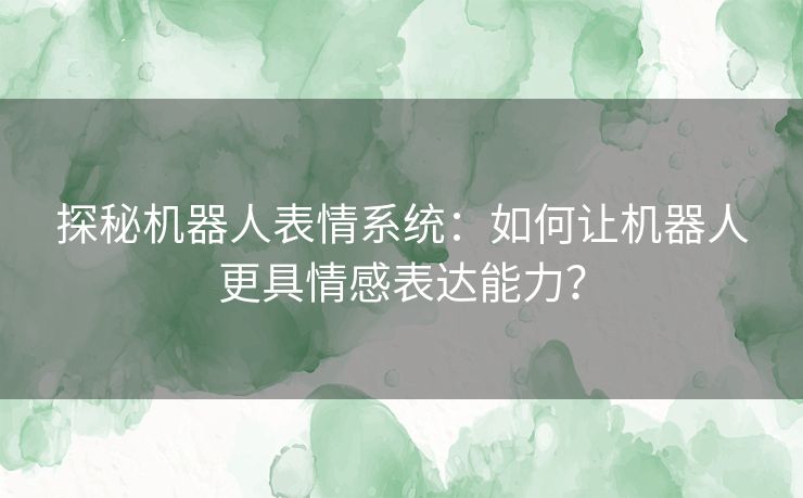 探秘机器人表情系统：如何让机器人更具情感表达能力？