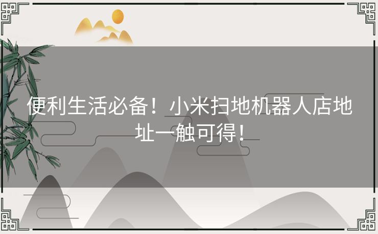 便利生活必备！小米扫地机器人店地址一触可得！