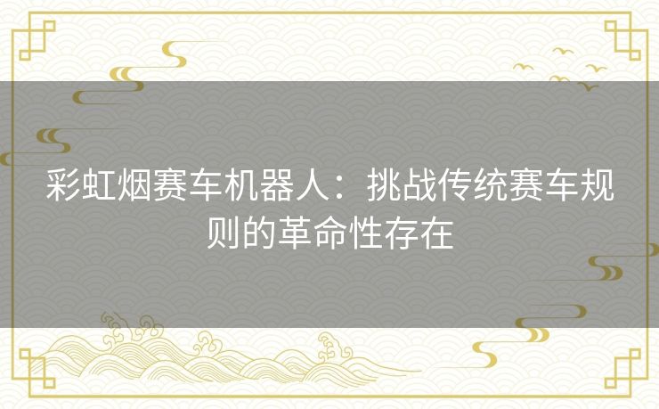 彩虹烟赛车机器人：挑战传统赛车规则的革命性存在