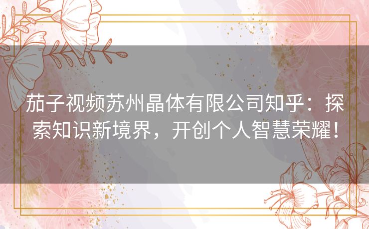 茄子视频苏州晶体有限公司知乎：探索知识新境界，开创个人智慧荣耀！
