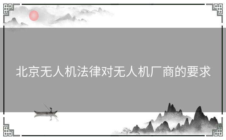 北京无人机法律对无人机厂商的要求