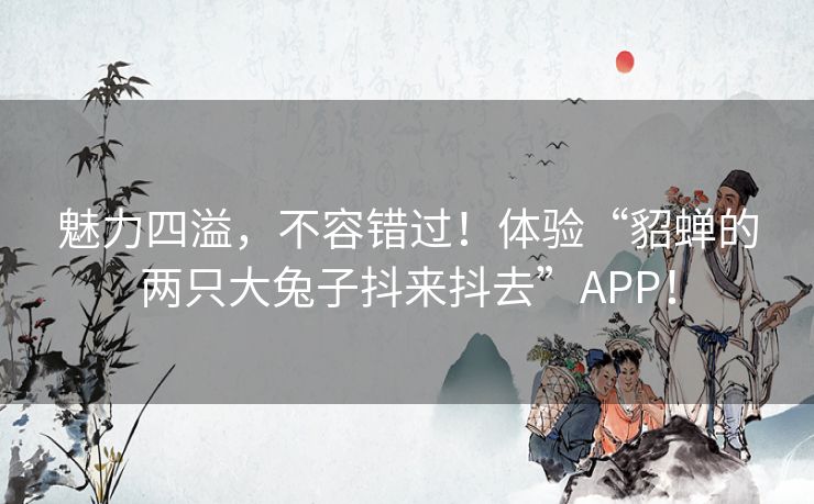 魅力四溢，不容错过！体验“貂蝉的两只大兔子抖来抖去”APP！