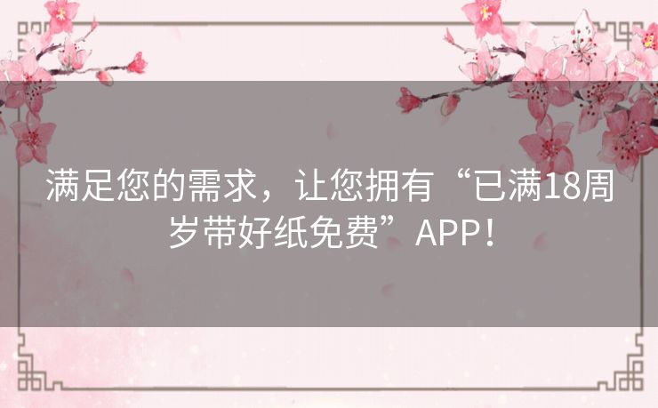 满足您的需求，让您拥有“已满18周岁带好纸免费”APP！