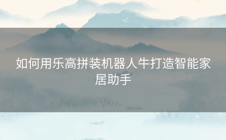 如何用乐高拼装机器人牛打造智能家居助手