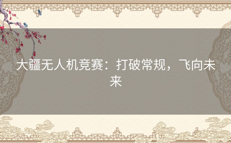 大疆无人机竞赛：打破常规，飞向未来