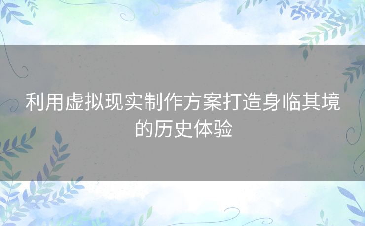 利用虚拟现实制作方案打造身临其境的历史体验