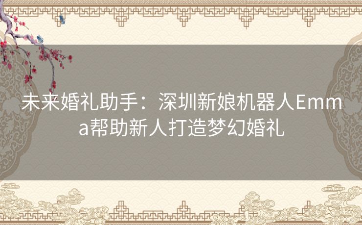 未来婚礼助手：深圳新娘机器人Emma帮助新人打造梦幻婚礼