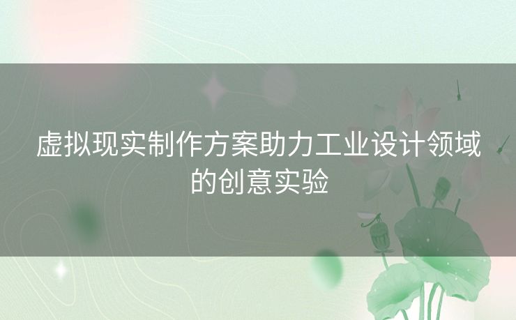 虚拟现实制作方案助力工业设计领域的创意实验