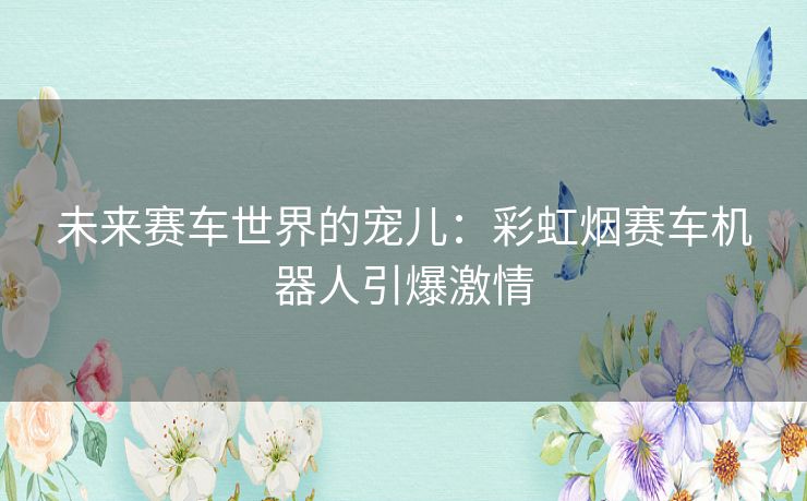 未来赛车世界的宠儿：彩虹烟赛车机器人引爆激情
