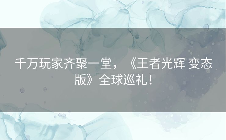 千万玩家齐聚一堂，《王者光辉 变态版》全球巡礼！