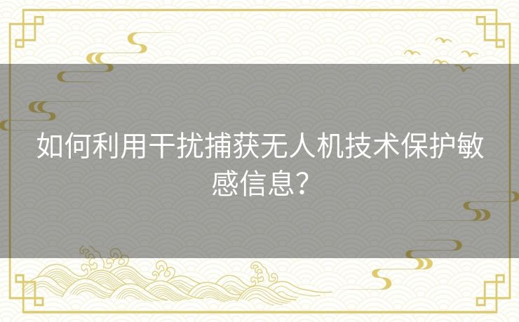 如何利用干扰捕获无人机技术保护敏感信息？