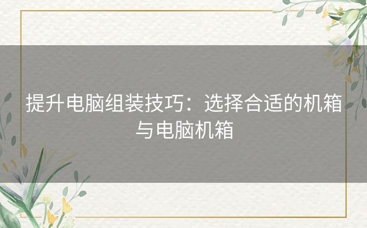 提升电脑组装技巧：选择合适的机箱与电脑机箱