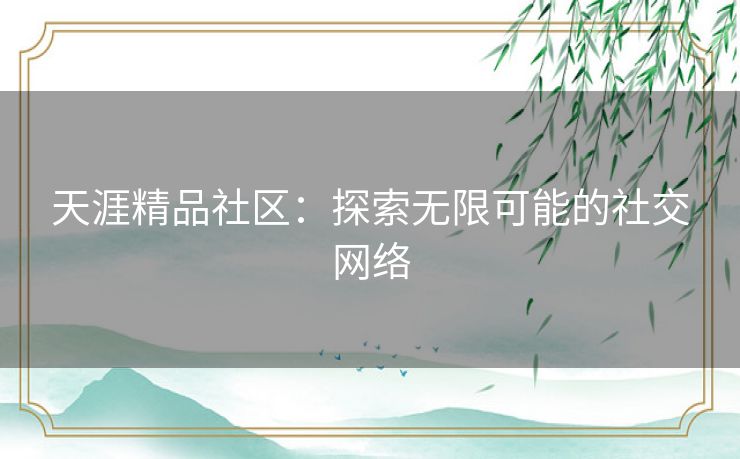 天涯精品社区：探索无限可能的社交网络