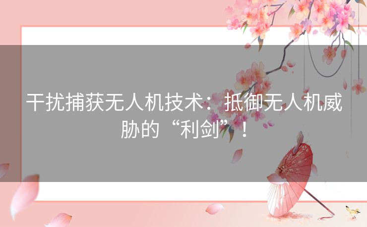 干扰捕获无人机技术：抵御无人机威胁的“利剑”！