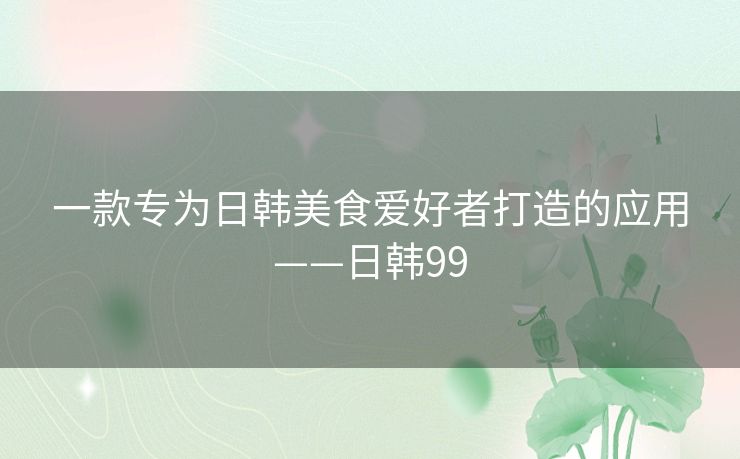 一款专为日韩美食爱好者打造的应用——日韩99
